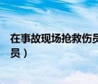 在事故現(xiàn)場搶救傷員的基本要求是什么（在事故現(xiàn)場搶救傷員）