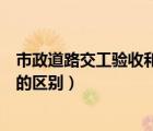 市政道路交工驗收和竣工驗收的區(qū)別（交工驗收和竣工驗收的區(qū)別）