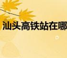 汕頭高鐵站在哪里上車（汕頭高鐵站在哪里）