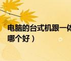 電腦的臺(tái)式機(jī)跟一體機(jī)哪種比較有優(yōu)勢(shì)（臺(tái)式電腦與一體機(jī)哪個(gè)好）