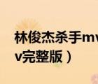 林俊杰殺手mv完整版未打碼（林俊杰殺手mv完整版）