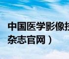 中國(guó)醫(yī)學(xué)影像技術(shù)雜志官網(wǎng)（中國(guó)醫(yī)學(xué)影像學(xué)雜志官網(wǎng)）