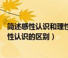 簡述感性認(rèn)識和理性認(rèn)識的區(qū)別與聯(lián)系（簡述感性認(rèn)識和理性認(rèn)識的區(qū)別）