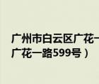 廣州市白云區(qū)廣花一路599號(hào)屬于哪個(gè)街道（廣州市白云區(qū)廣花一路599號(hào)）