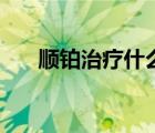 順鉑治療什么病（順鉑治什么癌最好）