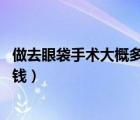 做去眼袋手術(shù)大概多少錢（做眼袋的價(jià)格 去除眼袋手術(shù)多少錢）