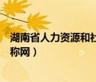 湖南省人力資源和社會(huì)保障廳職稱和職業(yè)資格（湖南人事職稱網(wǎng)）