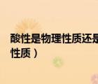 酸性是物理性質(zhì)還是化學(xué)性質(zhì)（溶解性是物理性質(zhì)還是化學(xué)性質(zhì)）