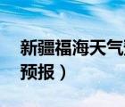 新疆福海天氣預(yù)報(bào)15天查詢（新疆福海天氣預(yù)報(bào)）