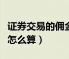 證券交易的傭金是怎么收取的（證券交易傭金怎么算）
