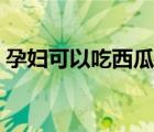 孕婦可以吃西瓜嗎中期（孕婦可以吃西瓜嗎）