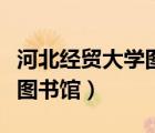 河北經(jīng)貿(mào)大學圖書館怎么選書（河北經(jīng)貿(mào)大學圖書館）
