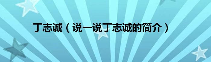 丁志誠(chéng)（說(shuō)一說(shuō)丁志誠(chéng)的簡(jiǎn)介）