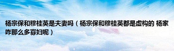 楊宗保和穆桂英是夫妻嗎（楊宗保和穆桂英都是虛構(gòu)的 楊家咋那么多寡婦呢）