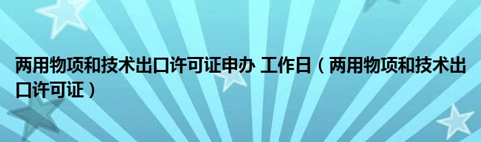 兩用物項(xiàng)和技術(shù)出口許可證申辦 工作日（兩用物項(xiàng)和技術(shù)出口許可證）