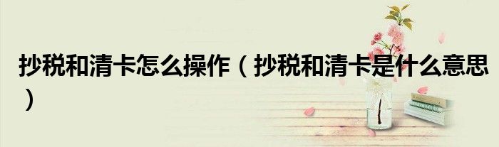 抄稅和清卡怎么操作（抄稅和清卡是什么意思）