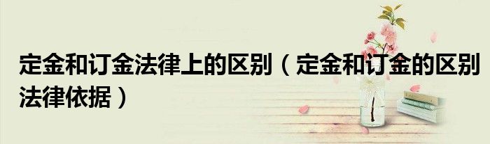 定金和訂金法律上的區(qū)別（定金和訂金的區(qū)別法律依據(jù)）