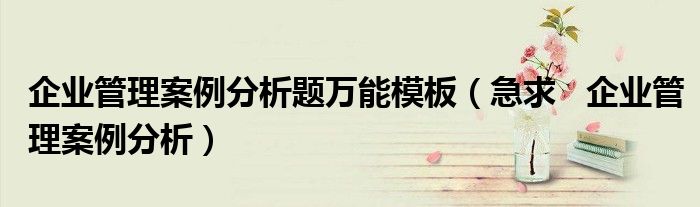 企業(yè)管理案例分析題萬能模板（急求   企業(yè)管理案例分析）