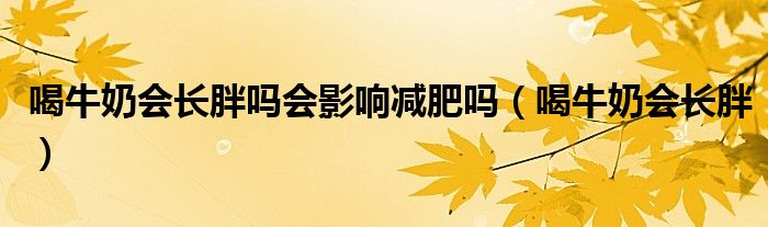 喝牛奶會長胖嗎會影響減肥嗎（喝牛奶會長胖）