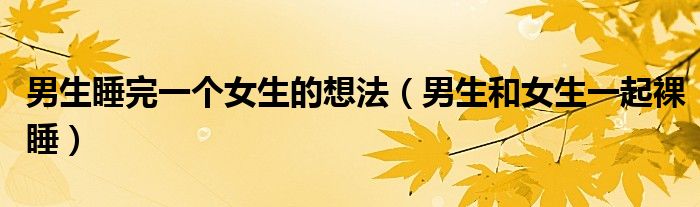 男生睡完一個女生的想法（男生和女生一起裸睡）