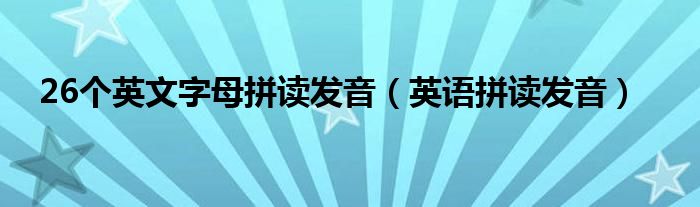 26個(gè)英文字母拼讀發(fā)音（英語(yǔ)拼讀發(fā)音）