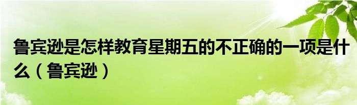 魯賓遜是怎樣教育星期五的不正確的一項(xiàng)是什么（魯賓遜）