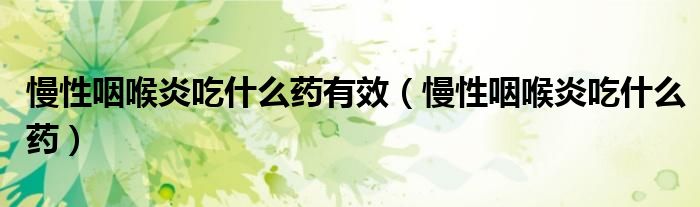 慢性咽喉炎吃什么藥有效（慢性咽喉炎吃什么藥）