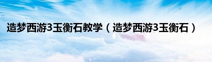 造夢(mèng)西游3玉衡石教學(xué)（造夢(mèng)西游3玉衡石）