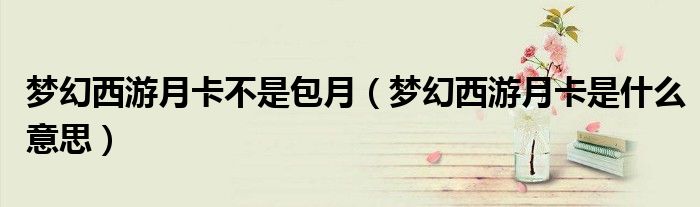 夢幻西游月卡不是包月（夢幻西游月卡是什么意思）
