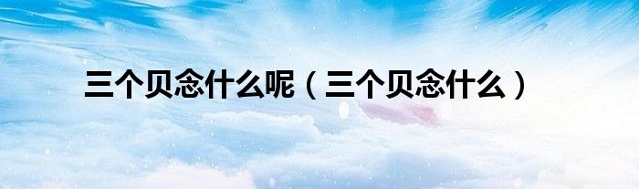 三個貝念什么呢（三個貝念什么）