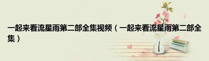 一起來看流星雨第二部全集視頻（一起來看流星雨第二部全集）