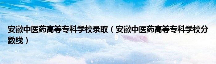 安徽中醫(yī)藥高等?？茖W(xué)校錄取（安徽中醫(yī)藥高等?？茖W(xué)校分?jǐn)?shù)線）