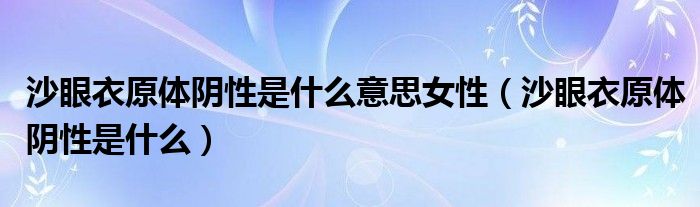 沙眼衣原體陰性是什么意思女性（沙眼衣原體陰性是什么）