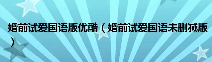 婚前試愛國語版優(yōu)酷（婚前試愛國語未刪減版）