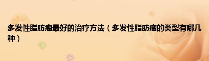 多發(fā)性脂肪瘤最好的治療方法（多發(fā)性脂肪瘤的類型有哪幾種）