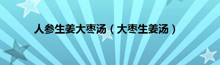 人參生姜大棗湯（大棗生姜湯）