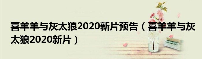 喜羊羊與灰太狼2020新片預(yù)告（喜羊羊與灰太狼2020新片）