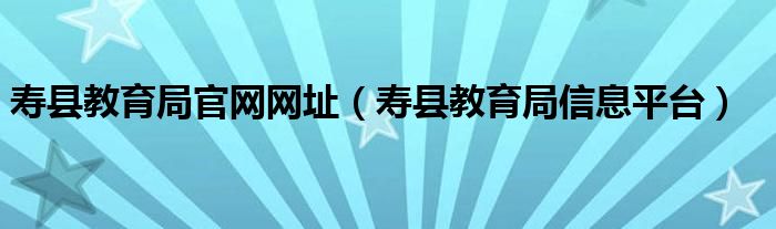 壽縣教育局官網(wǎng)網(wǎng)址（壽縣教育局信息平臺）
