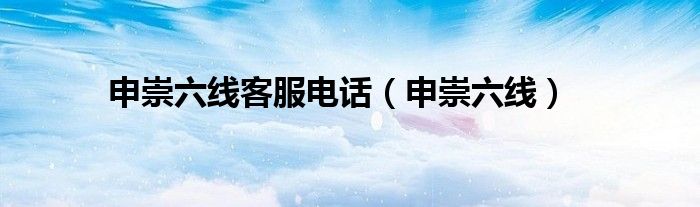 申崇六線客服電話（申崇六線）