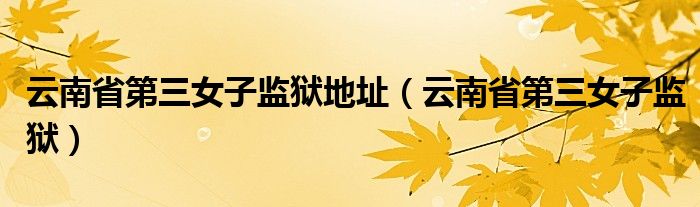 云南省第三女子監(jiān)獄地址（云南省第三女子監(jiān)獄）