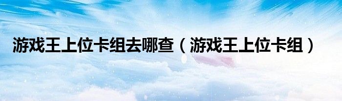 游戲王上位卡組去哪查（游戲王上位卡組）