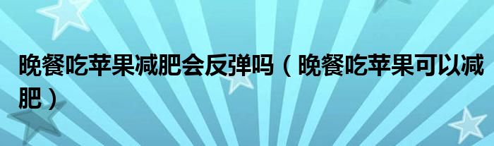 晚餐吃蘋(píng)果減肥會(huì)反彈嗎（晚餐吃蘋(píng)果可以減肥）