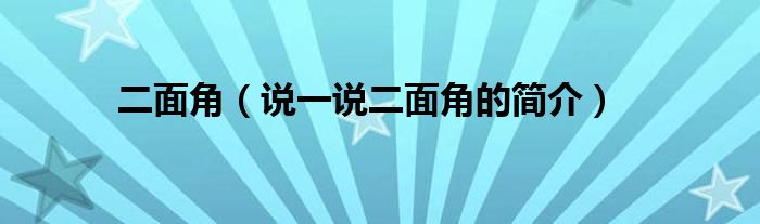 二面角（說一說二面角的簡(jiǎn)介）