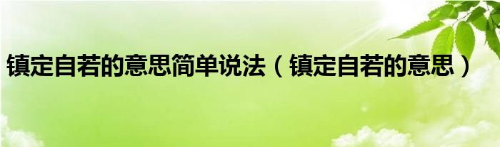 鎮(zhèn)定自若的意思簡單說法（鎮(zhèn)定自若的意思）