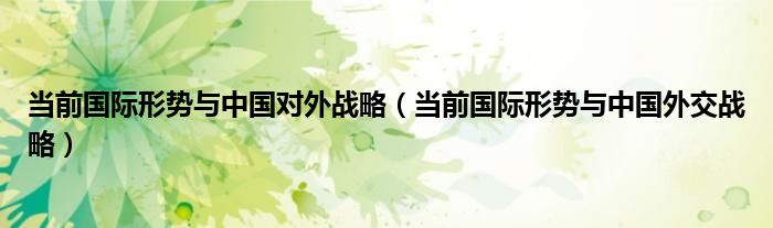 當(dāng)前國(guó)際形勢(shì)與中國(guó)對(duì)外戰(zhàn)略（當(dāng)前國(guó)際形勢(shì)與中國(guó)外交戰(zhàn)略）