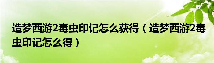 造夢(mèng)西游2毒蟲(chóng)印記怎么獲得（造夢(mèng)西游2毒蟲(chóng)印記怎么得）
