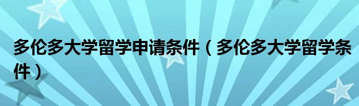 多倫多大學(xué)留學(xué)申請(qǐng)條件（多倫多大學(xué)留學(xué)條件）
