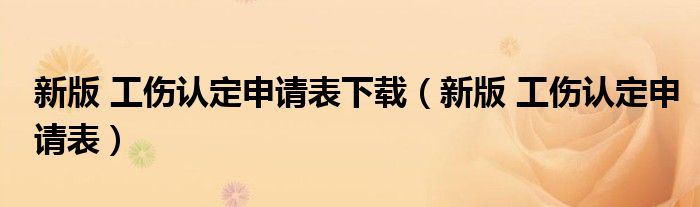 新版 工傷認(rèn)定申請(qǐng)表下載（新版 工傷認(rèn)定申請(qǐng)表）