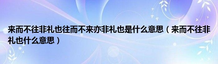 來而不往非禮也往而不來亦非禮也是什么意思（來而不往非禮也什么意思）