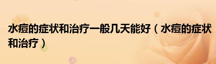 水痘的癥狀和治療一般幾天能好（水痘的癥狀和治療）